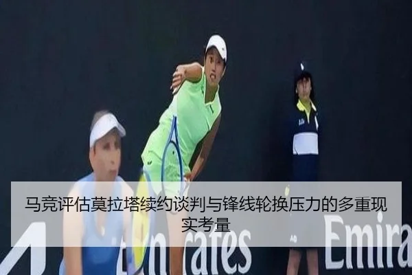 马竞评估莫拉塔续约谈判与锋线轮换压力的多重现实考量