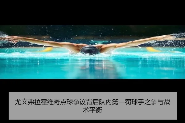 尤文弗拉霍维奇点球争议背后队内第一罚球手之争与战术平衡