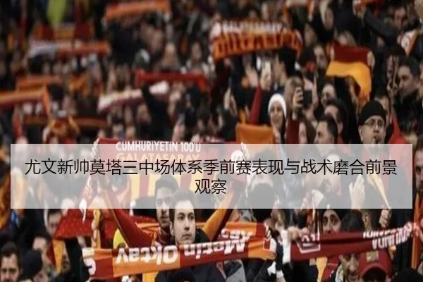 尤文新帅莫塔三中场体系季前赛表现与战术磨合前景观察