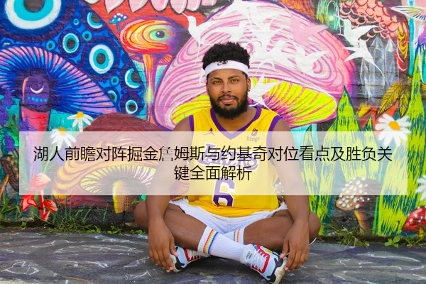 湖人前瞻对阵掘金詹姆斯与约基奇对位看点及胜负关键全面解析（c7c7）